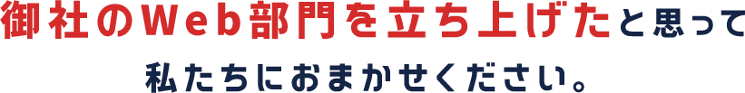 貴社のWeb部門を立ち上げたと思って私たちにおまかせください。