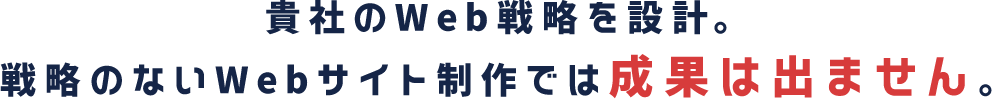 貴社のWeb戦略を設計。戦略のないWebサイト制作は成果は出ません。