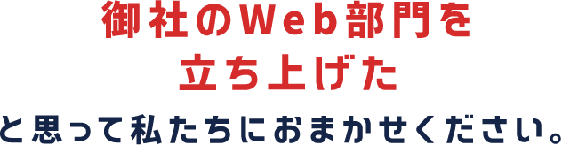 貴社のWeb部門を立ち上げたと思って私たちにおまかせください。