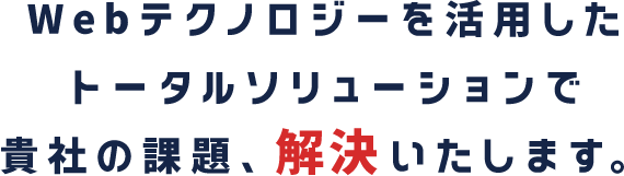 Webテクノロジーを活用したトータルソリューションで貴社の課題、解決いたします。