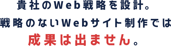 貴社のWeb戦略を設計。戦略のないWebサイト制作は成果は出ません。