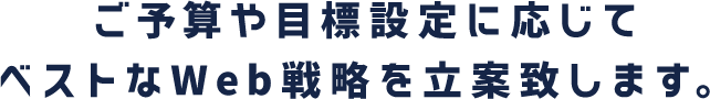 ご予算や目標設定に応じてベストなWeb戦略を立案致します。